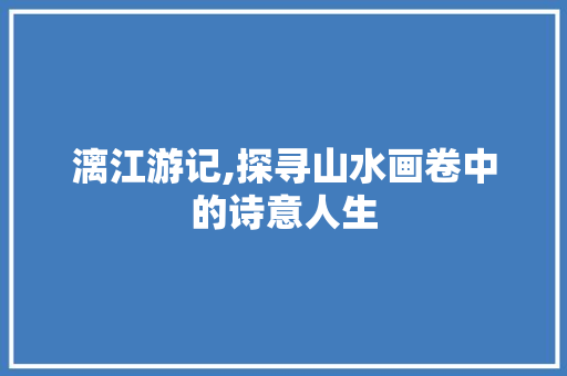 漓江游记,探寻山水画卷中的诗意人生