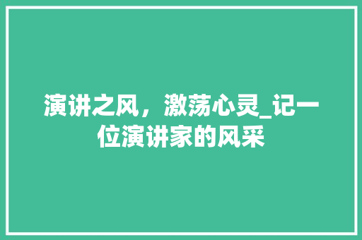 演讲之风，激荡心灵_记一位演讲家的风采