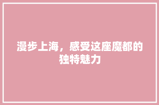 漫步上海，感受这座魔都的独特魅力