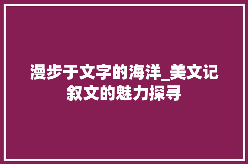 漫步于文字的海洋_美文记叙文的魅力探寻