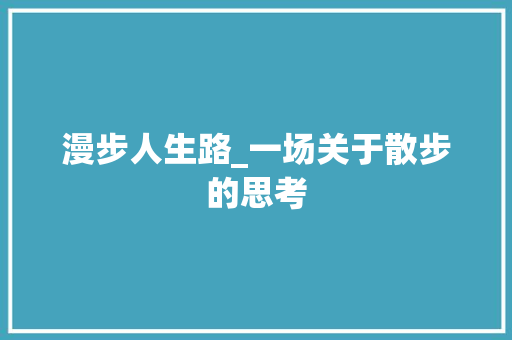 漫步人生路_一场关于散步的思考