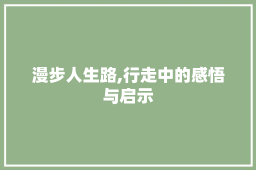 漫步人生路,行走中的感悟与启示