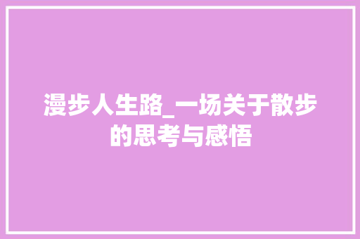 漫步人生路_一场关于散步的思考与感悟