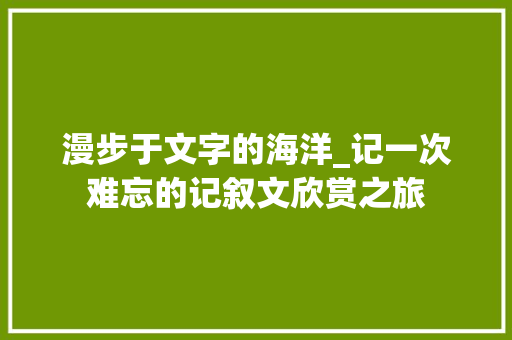 漫步于文字的海洋_记一次难忘的记叙文欣赏之旅