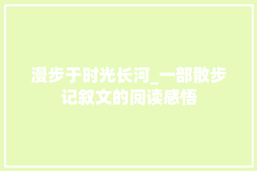 漫步于时光长河_一部散步记叙文的阅读感悟