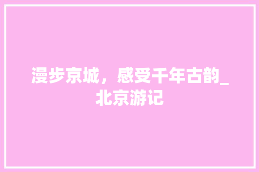 漫步京城，感受千年古韵_北京游记