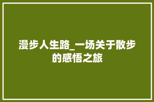 漫步人生路_一场关于散步的感悟之旅