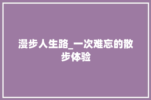 漫步人生路_一次难忘的散步体验