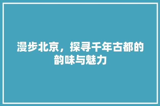 漫步北京，探寻千年古都的韵味与魅力