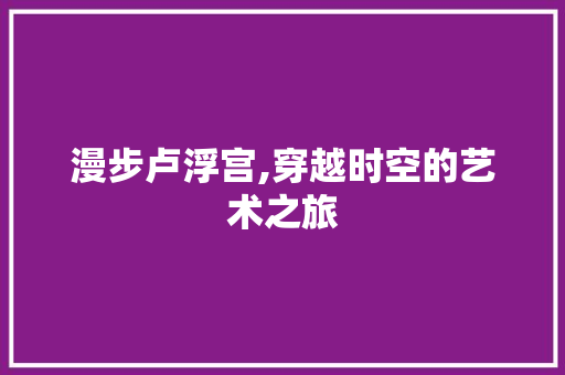 漫步卢浮宫,穿越时空的艺术之旅