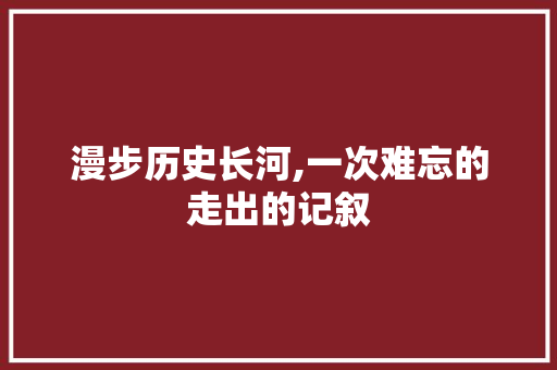 漫步历史长河,一次难忘的走出的记叙