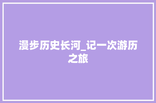 漫步历史长河_记一次游历之旅