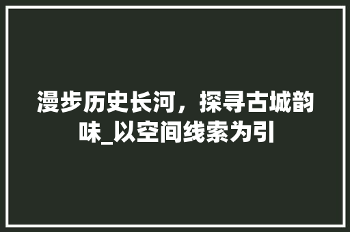 漫步历史长河，探寻古城韵味_以空间线索为引