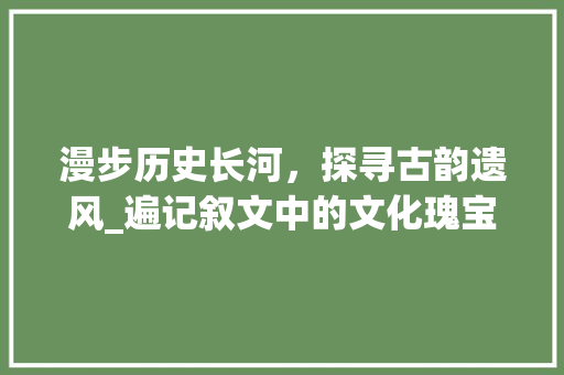 漫步历史长河，探寻古韵遗风_遍记叙文中的文化瑰宝