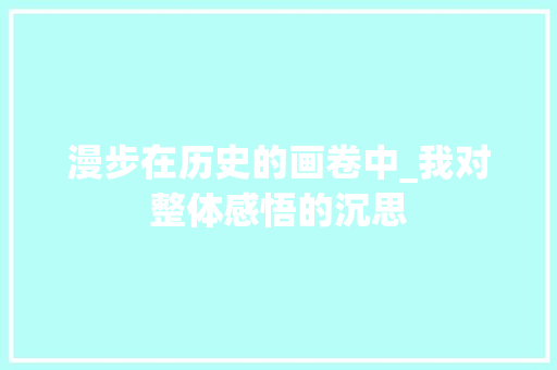 漫步在历史的画卷中_我对整体感悟的沉思