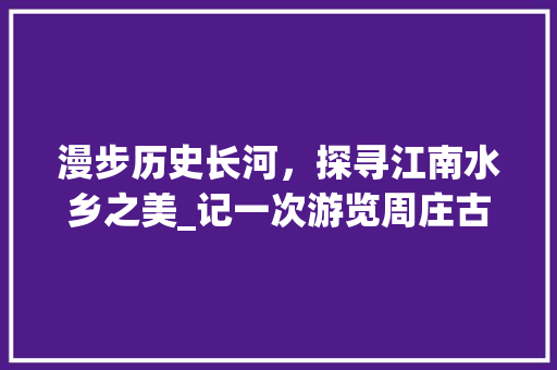 漫步历史长河，探寻江南水乡之美_记一次游览周庄古镇之旅