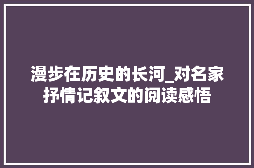 漫步在历史的长河_对名家抒情记叙文的阅读感悟