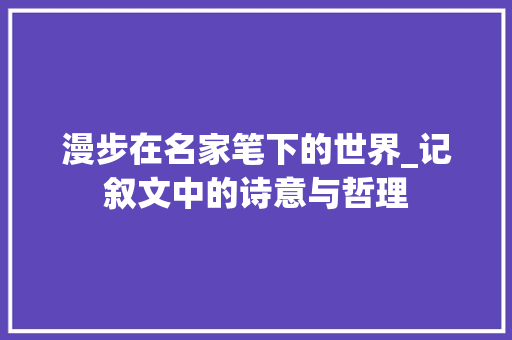 漫步在名家笔下的世界_记叙文中的诗意与哲理