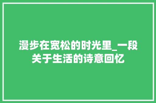 漫步在宽松的时光里_一段关于生活的诗意回忆