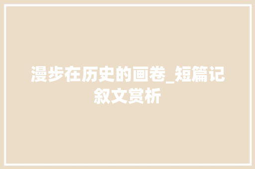 漫步在历史的画卷_短篇记叙文赏析