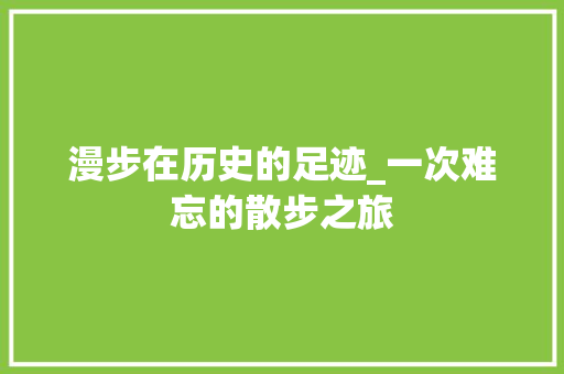 漫步在历史的足迹_一次难忘的散步之旅