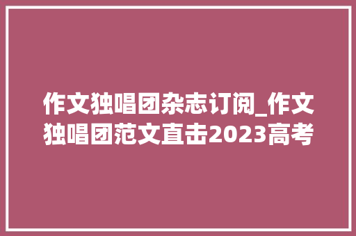 作文独唱团杂志订阅_作文独唱团范文直击2023高考甲乙全国卷作文命题