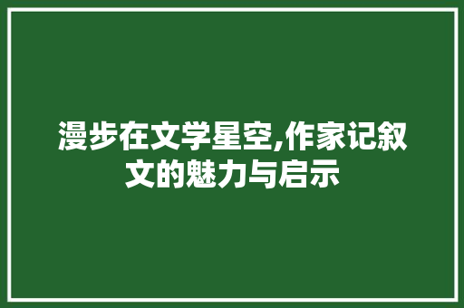 漫步在文学星空,作家记叙文的魅力与启示