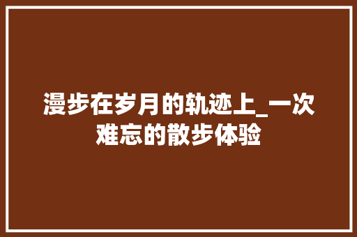 漫步在岁月的轨迹上_一次难忘的散步体验