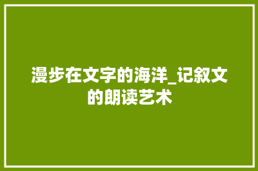 漫步在文字的海洋_记叙文的朗读艺术