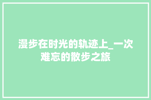 漫步在时光的轨迹上_一次难忘的散步之旅