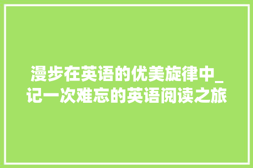 漫步在英语的优美旋律中_记一次难忘的英语阅读之旅