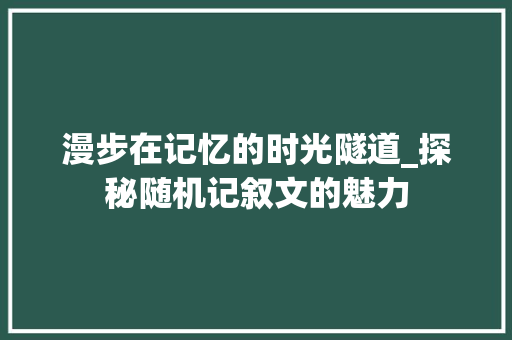 漫步在记忆的时光隧道_探秘随机记叙文的魅力