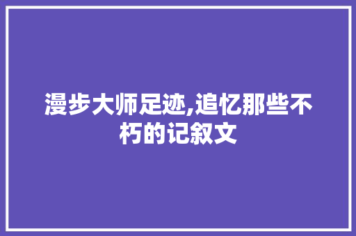 漫步大师足迹,追忆那些不朽的记叙文