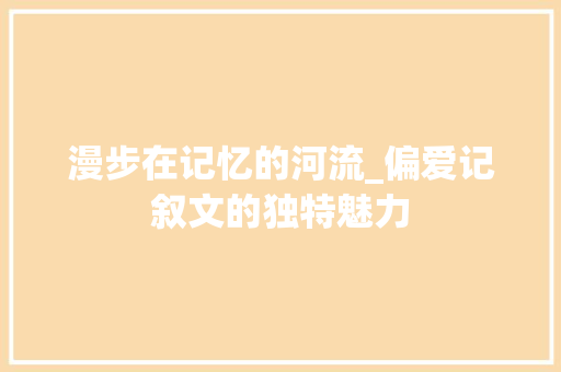 漫步在记忆的河流_偏爱记叙文的独特魅力