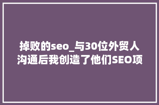 掉败的seo_与30位外贸人沟通后我创造了他们SEO项目失落败背后的合营原因