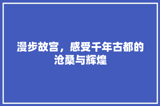 漫步故宫，感受千年古都的沧桑与辉煌