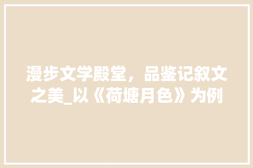 漫步文学殿堂，品鉴记叙文之美_以《荷塘月色》为例 综述范文