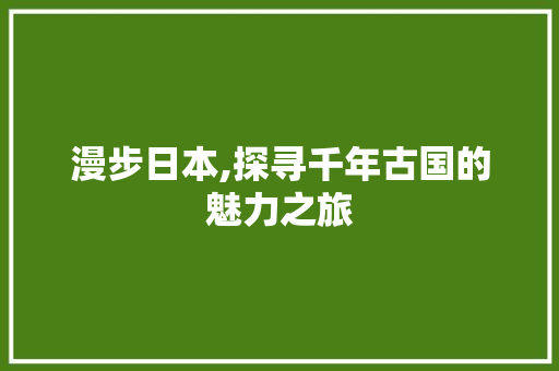 漫步日本,探寻千年古国的魅力之旅