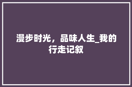 漫步时光，品味人生_我的行走记叙