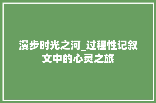 漫步时光之河_过程性记叙文中的心灵之旅