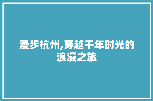 漫步杭州,穿越千年时光的浪漫之旅