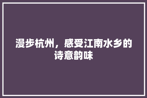 漫步杭州，感受江南水乡的诗意韵味