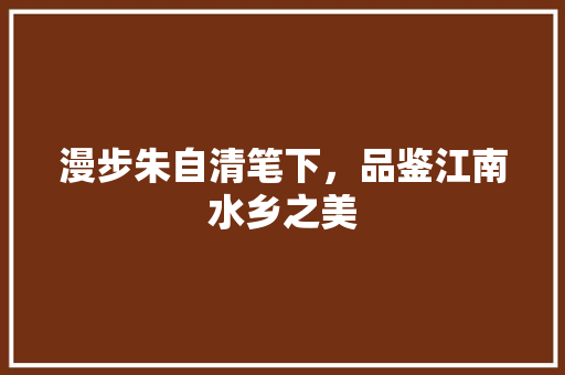 漫步朱自清笔下，品鉴江南水乡之美