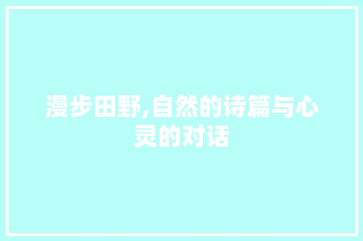 漫步田野,自然的诗篇与心灵的对话