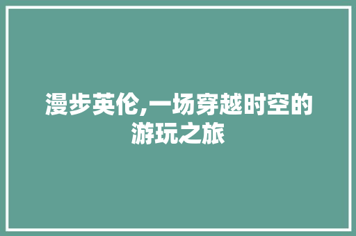 漫步英伦,一场穿越时空的游玩之旅