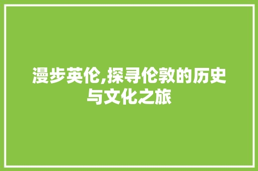 漫步英伦,探寻伦敦的历史与文化之旅