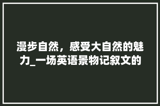 漫步自然，感受大自然的魅力_一场英语景物记叙文的阅读之旅