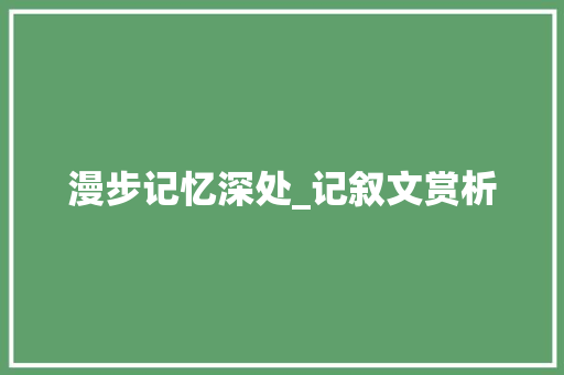 漫步记忆深处_记叙文赏析