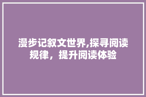 漫步记叙文世界,探寻阅读规律，提升阅读体验