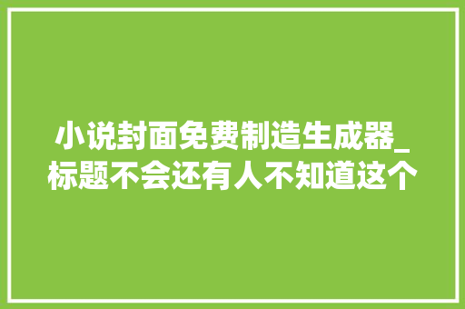 小说封面免费制造生成器_标题不会还有人不知道这个能免费生成小说封面的宝藏神器吧